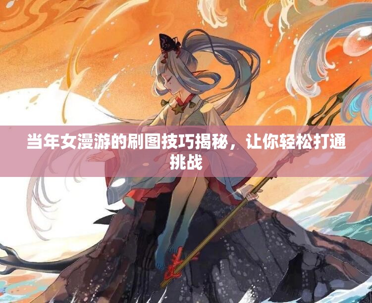当年女漫游的刷图技巧揭秘，让你轻松打通挑战