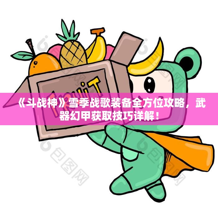 《斗战神》雪季战歌装备全方位攻略，武器幻甲获取技巧详解！