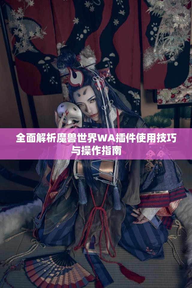全面解析魔兽世界WA插件使用技巧与操作指南