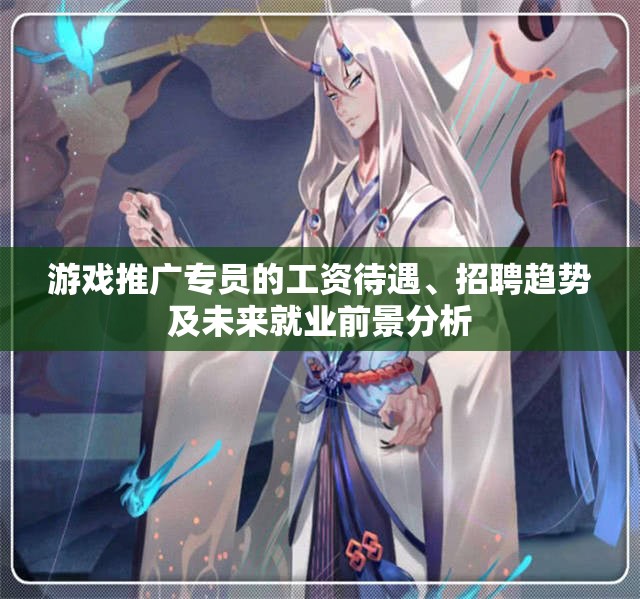 游戏推广专员的工资待遇、招聘趋势及未来就业前景分析