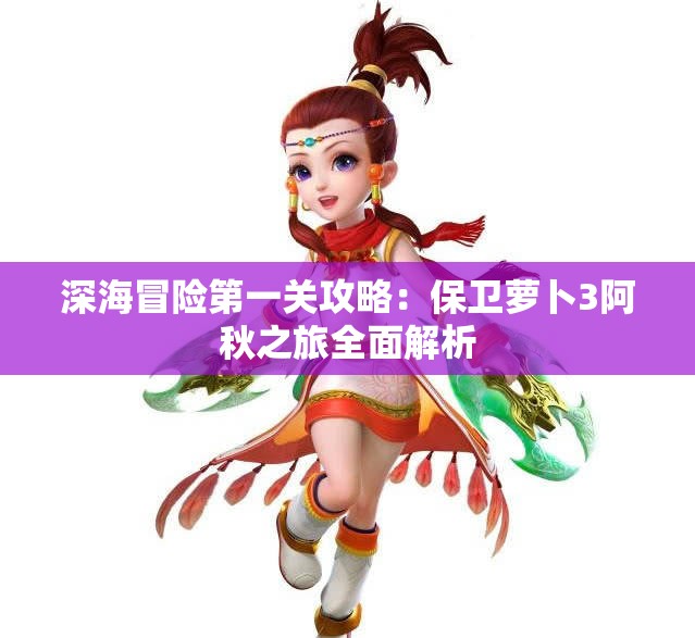 深海冒险第一关攻略：保卫萝卜3阿秋之旅全面解析