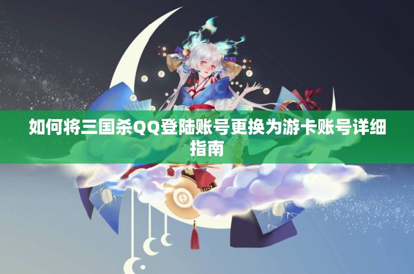 如何将三国杀QQ登陆账号更换为游卡账号详细指南