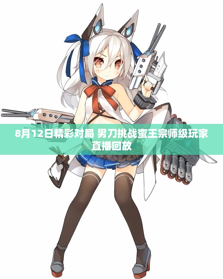 8月12日精彩对局 男刀挑战蛮王宗师级玩家直播回放