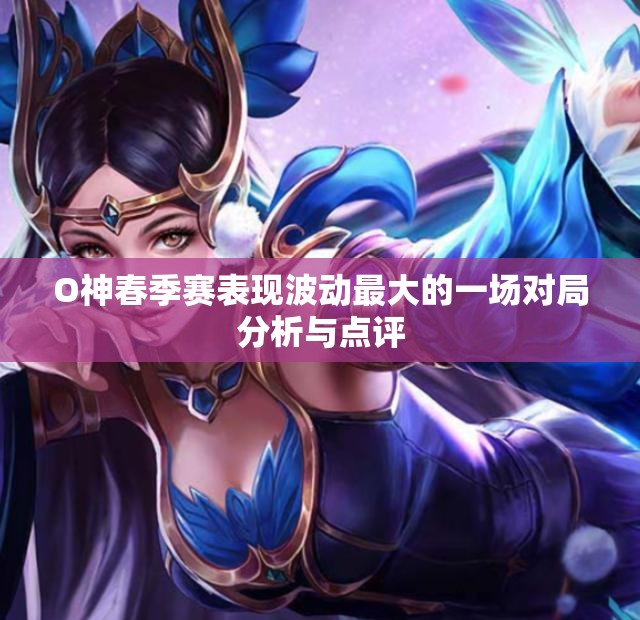O神春季赛表现波动最大的一场对局分析与点评