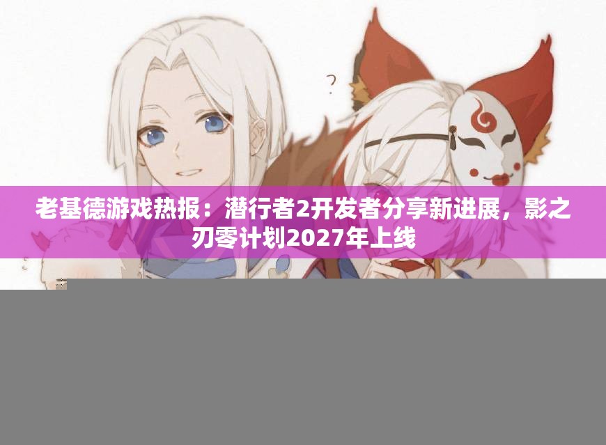 老基德游戏热报：潜行者2开发者分享新进展，影之刃零计划2027年上线