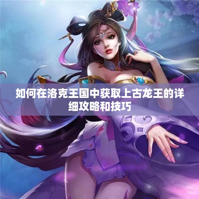 如何在洛克王国中获取上古龙王的详细攻略和技巧