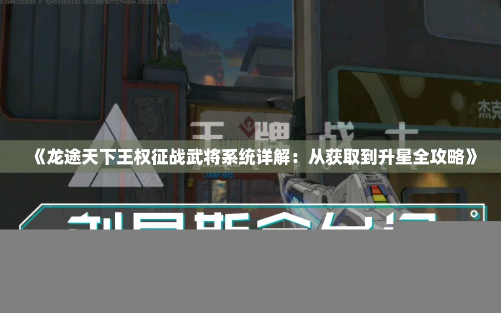 《龙途天下王权征战武将系统详解：从获取到升星全攻略》