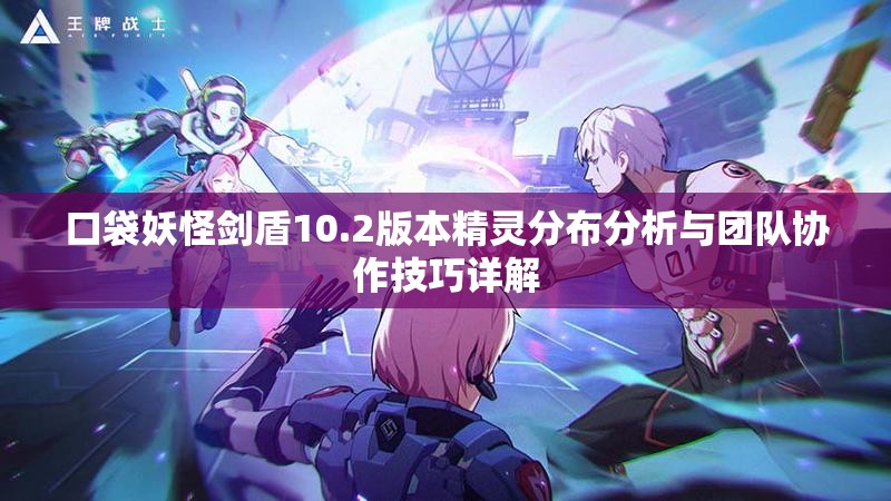 口袋妖怪剑盾10.2版本精灵分布分析与团队协作技巧详解