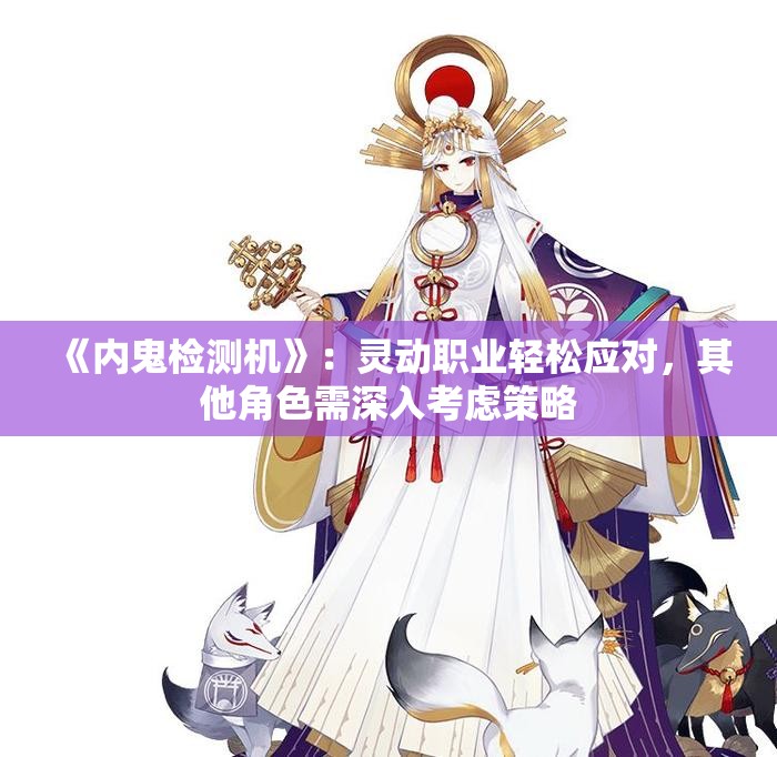 《内鬼检测机》：灵动职业轻松应对，其他角色需深入考虑策略
