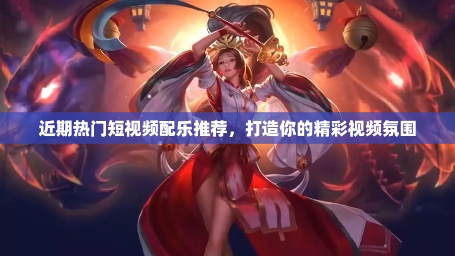 近期热门短视频配乐推荐，打造你的精彩视频氛围