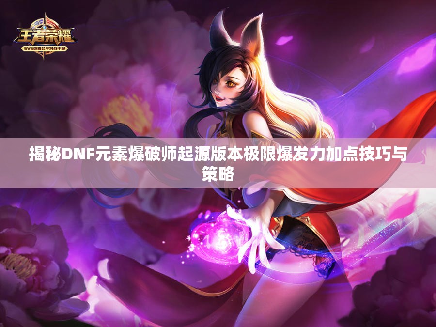 揭秘DNF元素爆破师起源版本极限爆发力加点技巧与策略