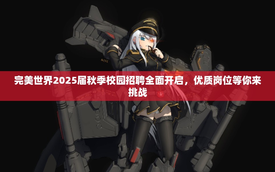 完美世界2025届秋季校园招聘全面开启，优质岗位等你来挑战