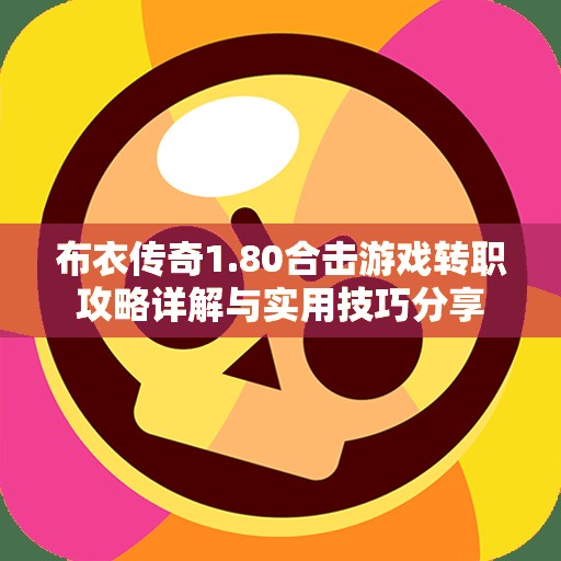 布衣传奇1.80合击游戏转职攻略详解与实用技巧分享