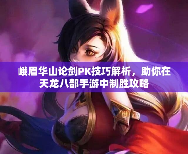峨眉华山论剑PK技巧解析，助你在天龙八部手游中制胜攻略