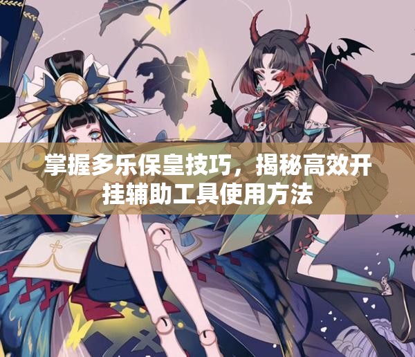 掌握多乐保皇技巧，揭秘高效开挂辅助工具使用方法