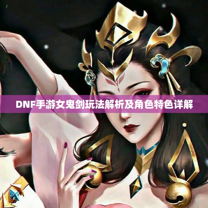 DNF手游女鬼剑玩法解析及角色特色详解