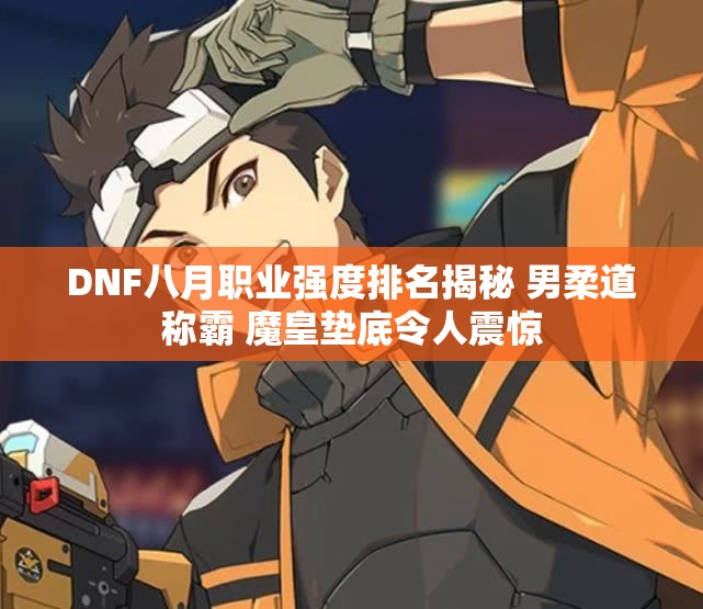 DNF八月职业强度排名揭秘 男柔道称霸 魔皇垫底令人震惊