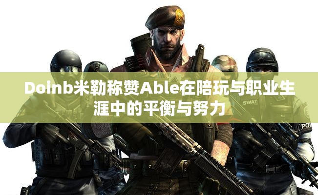 Doinb米勒称赞Able在陪玩与职业生涯中的平衡与努力