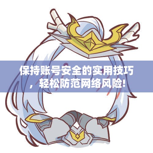 保持账号安全的实用技巧，轻松防范网络风险!