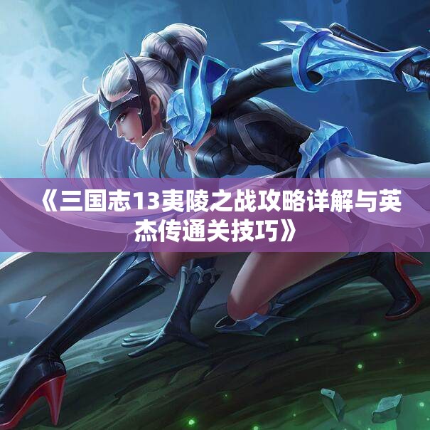《三国志13夷陵之战攻略详解与英杰传通关技巧》
