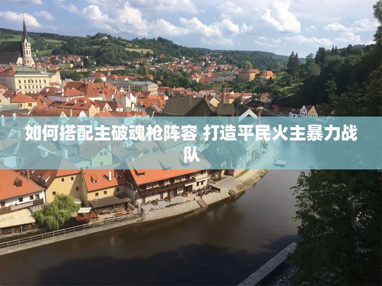 如何搭配主破魂枪阵容 打造平民火主暴力战队