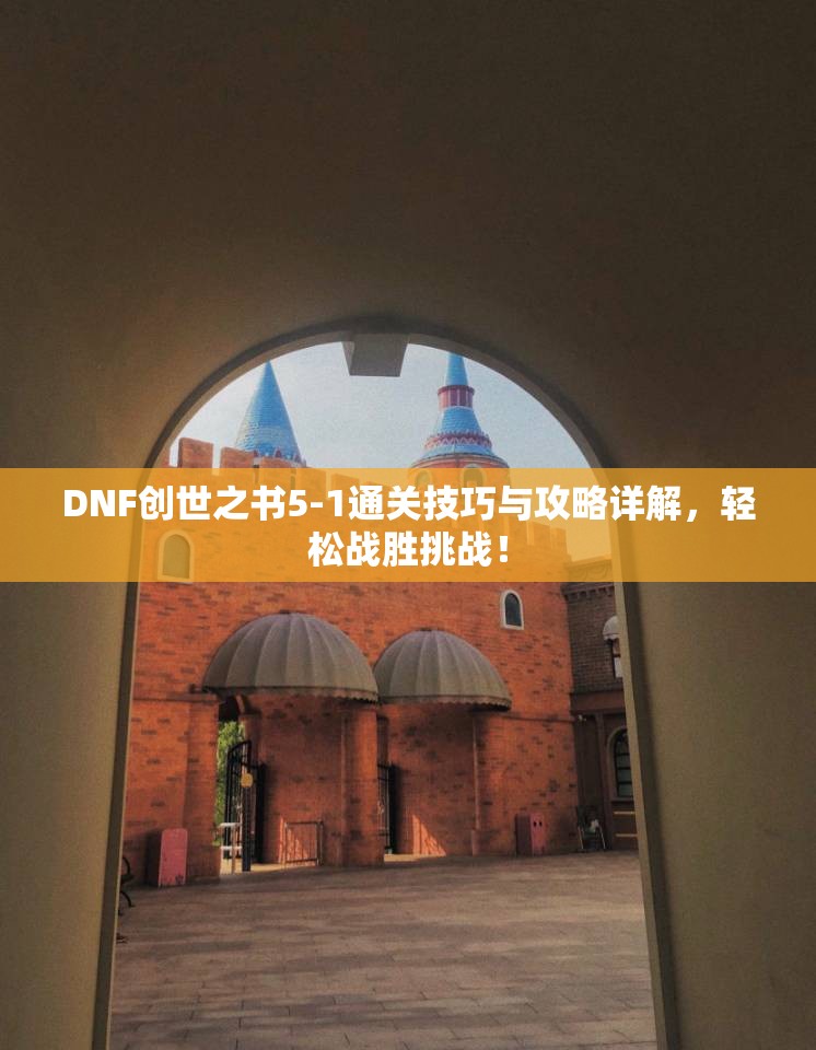 DNF创世之书5-1通关技巧与攻略详解，轻松战胜挑战！
