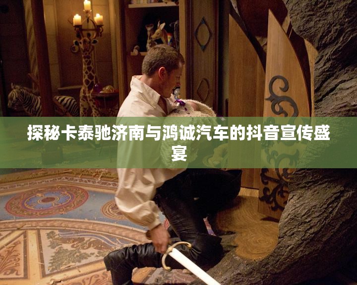 探秘卡泰驰济南与鸿诚汽车的抖音宣传盛宴
