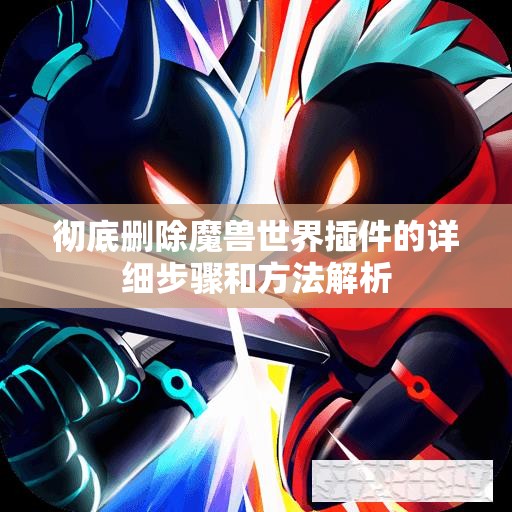 彻底删除魔兽世界插件的详细步骤和方法解析