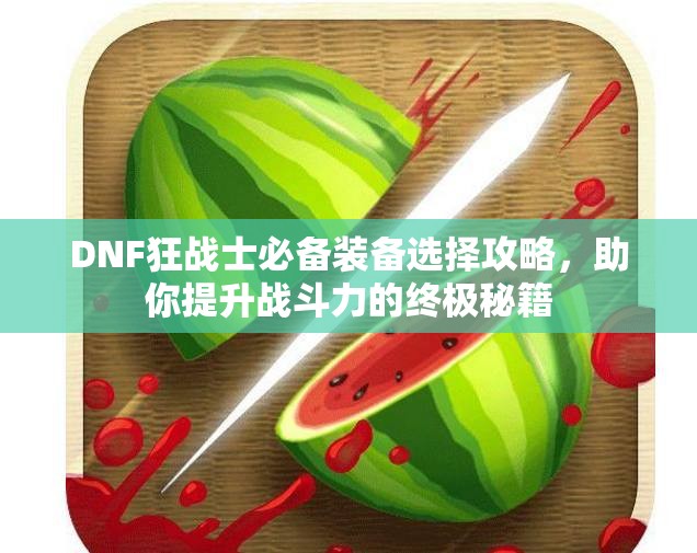 DNF狂战士必备装备选择攻略，助你提升战斗力的终极秘籍