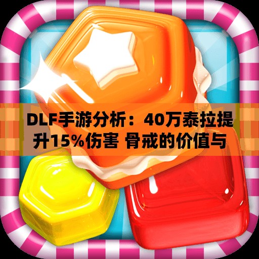 DLF手游分析：40万泰拉提升15%伤害 骨戒的价值与保值性探讨