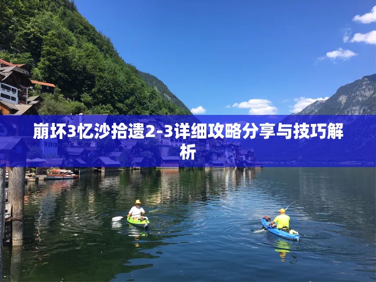 崩坏3忆沙拾遗2-3详细攻略分享与技巧解析