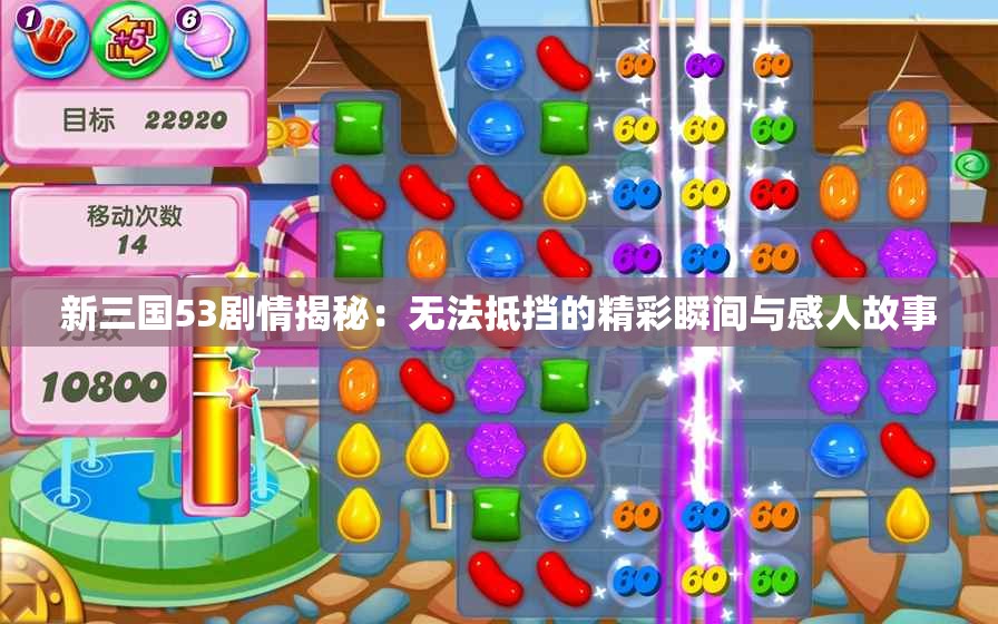 新三国53剧情揭秘：无法抵挡的精彩瞬间与感人故事