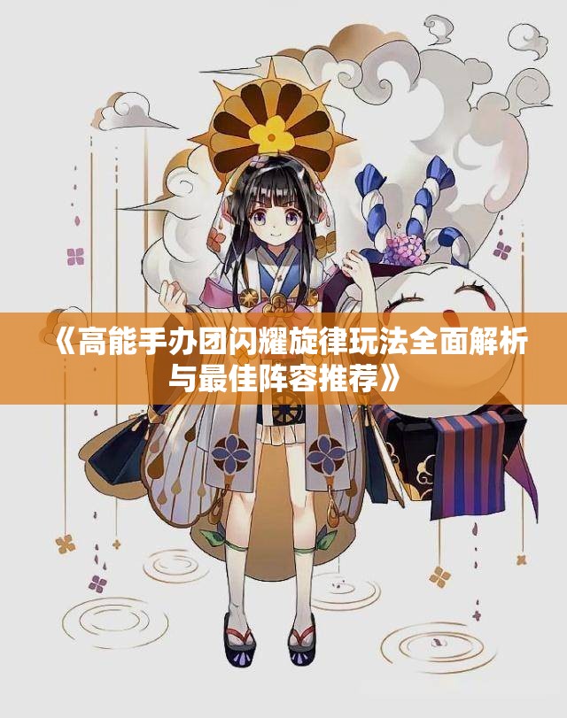 《高能手办团闪耀旋律玩法全面解析与最佳阵容推荐》