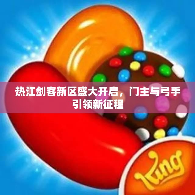 热江剑客新区盛大开启，门主与弓手引领新征程