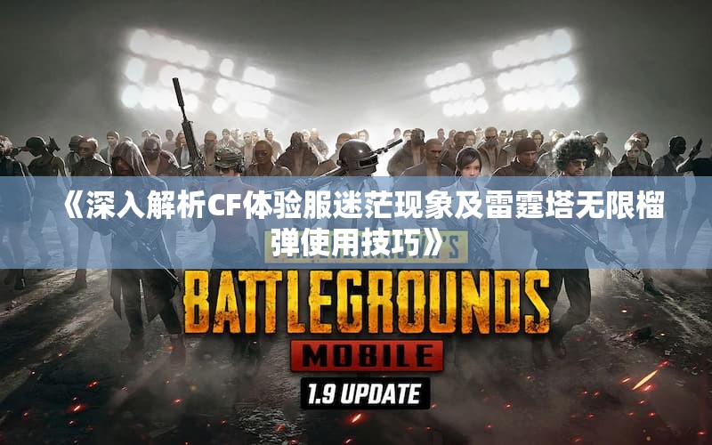 《深入解析CF体验服迷茫现象及雷霆塔无限榴弹使用技巧》