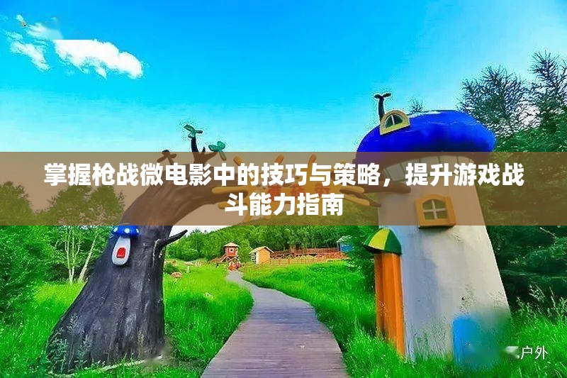 掌握枪战微电影中的技巧与策略，提升游戏战斗能力指南