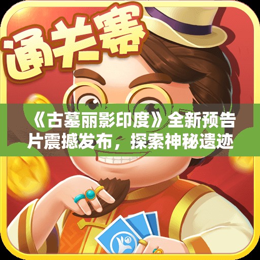 《古墓丽影印度》全新预告片震撼发布，探索神秘遗迹之旅即将开启