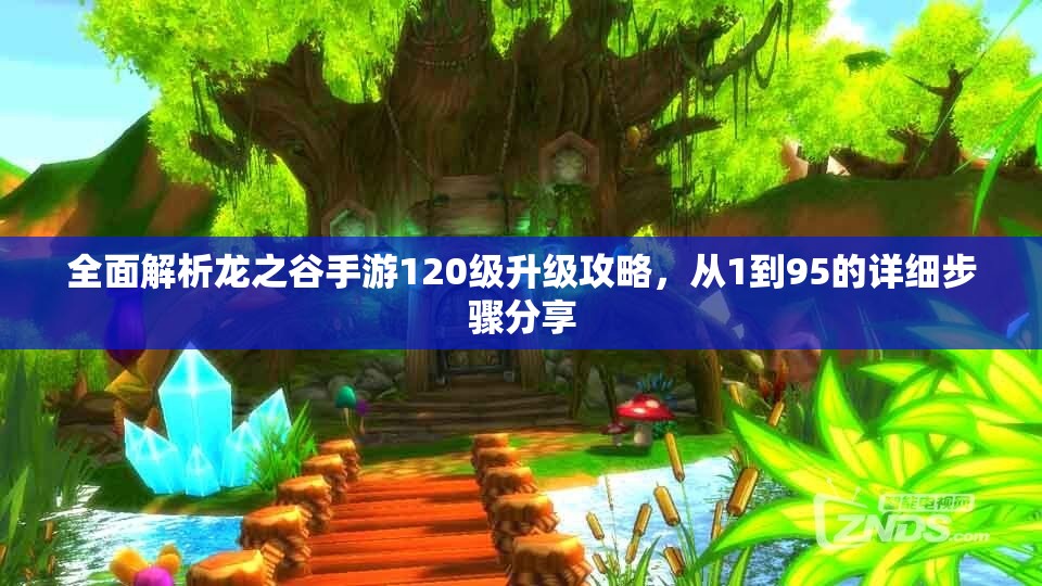 全面解析龙之谷手游120级升级攻略，从1到95的详细步骤分享