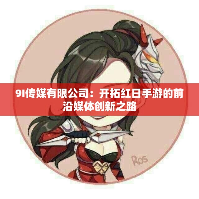 9I传媒有限公司：开拓红日手游的前沿媒体创新之路