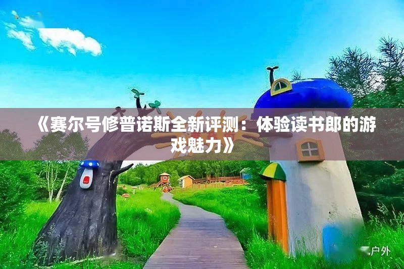 《赛尔号修普诺斯全新评测：体验读书郎的游戏魅力》