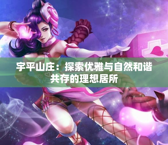 宇平山庄：探索优雅与自然和谐共存的理想居所