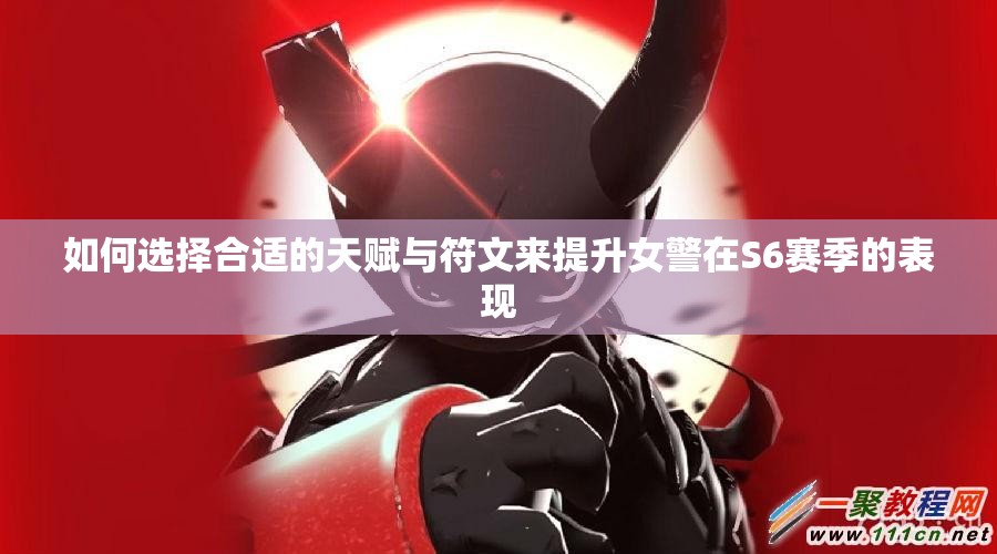 如何选择合适的天赋与符文来提升女警在S6赛季的表现