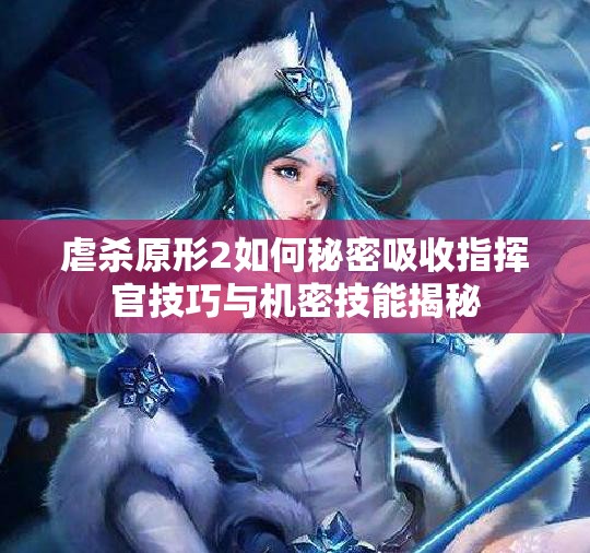 虐杀原形2如何秘密吸收指挥官技巧与机密技能揭秘