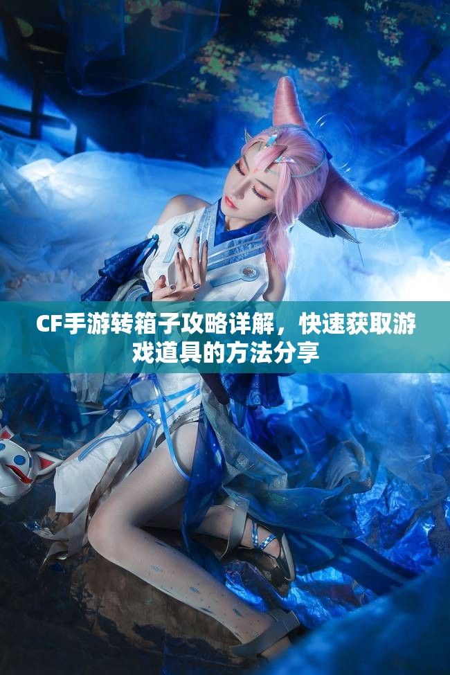 CF手游转箱子攻略详解，快速获取游戏道具的方法分享