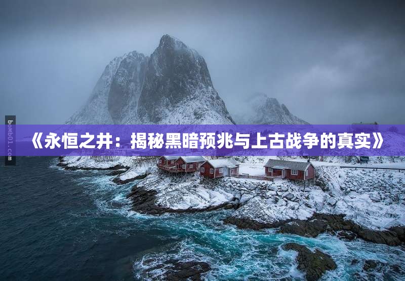 《永恒之井：揭秘黑暗预兆与上古战争的真实》