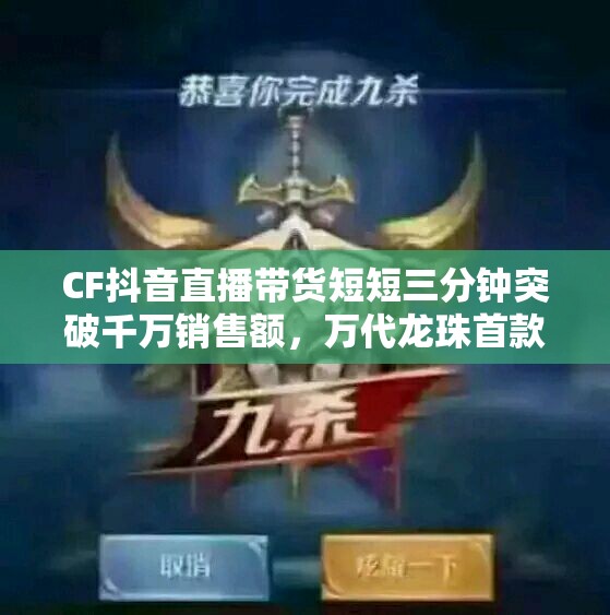 CF抖音直播带货短短三分钟突破千万销售额，万代龙珠首款MOBA游戏正式揭晓