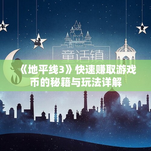 《地平线3》快速赚取游戏币的秘籍与玩法详解
