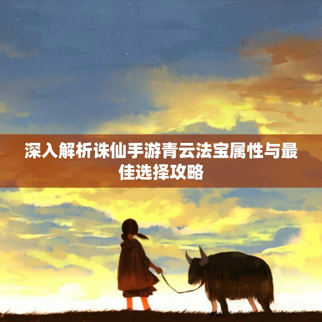 深入解析诛仙手游青云法宝属性与最佳选择攻略
