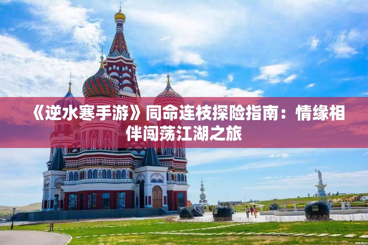 《逆水寒手游》同命连枝探险指南：情缘相伴闯荡江湖之旅