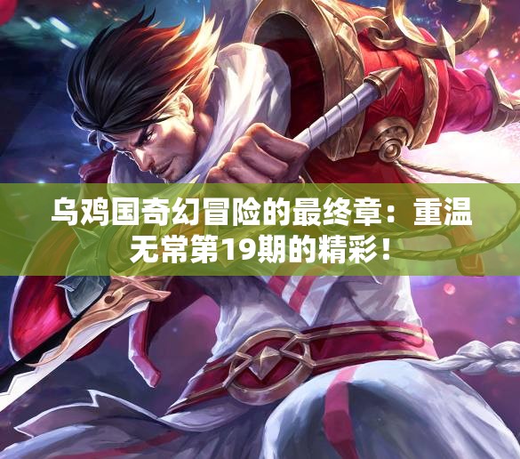 乌鸡国奇幻冒险的最终章：重温无常第19期的精彩！